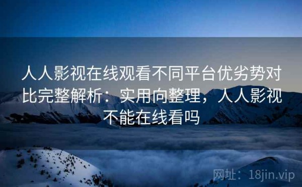 人人影视在线观看不同平台优劣势对比完整解析：实用向整理，人人影视不能在线看吗