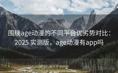 围绕age动漫的不同平台优劣势对比：2025 实测版，age动漫有app吗