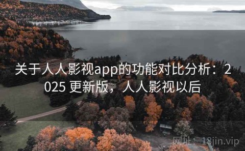 关于人人影视app的功能对比分析：2025 更新版，人人影视以后