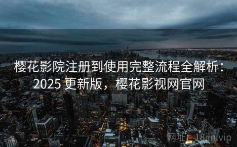樱花影院注册到使用完整流程全解析：2025 更新版，樱花影视网官网