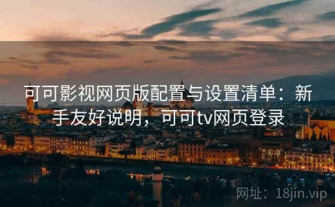 可可影视网页版配置与设置清单：新手友好说明，可可tv网页登录