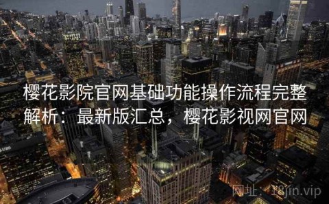 樱花影院官网基础功能操作流程完整解析：最新版汇总，樱花影视网官网