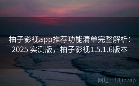 柚子影视app推荐功能清单完整解析：2025 实测版，柚子影视1.5.1.6版本