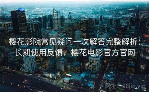 樱花影院常见疑问一次解答完整解析：长期使用反馈，樱花电影官方官网