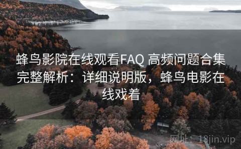 蜂鸟影院在线观看FAQ 高频问题合集完整解析：详细说明版，蜂鸟电影在线戏着