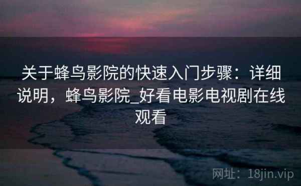 关于蜂鸟影院的快速入门步骤：详细说明，蜂鸟影院_好看电影电视剧在线观看