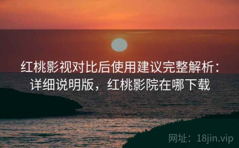 红桃影视对比后使用建议完整解析：详细说明版，红桃影院在哪下载