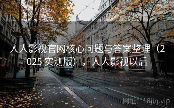 人人影视官网核心问题与答案整理（2025 实测版），人人影视以后