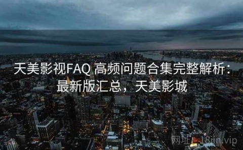 天美影视FAQ 高频问题合集完整解析：最新版汇总，天美影城