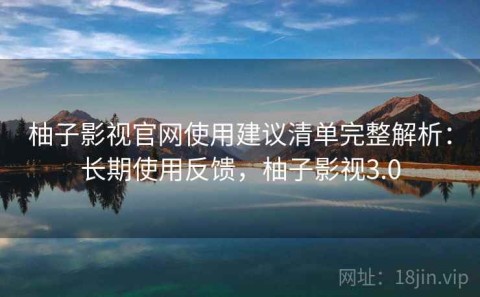 柚子影视官网使用建议清单完整解析：长期使用反馈，柚子影视3.0