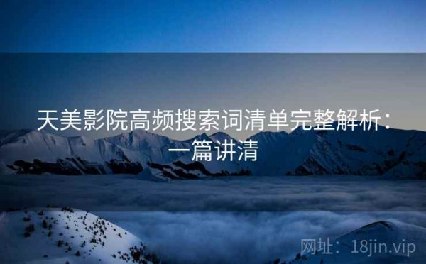 天美影院高频搜索词清单完整解析：一篇讲清