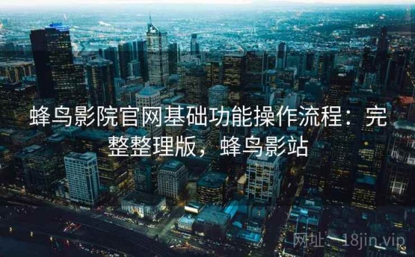 蜂鸟影院官网基础功能操作流程：完整整理版，蜂鸟影站