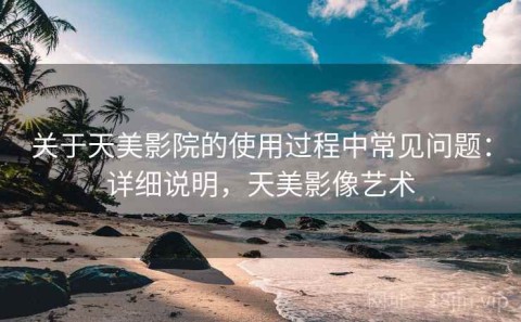 关于天美影院的使用过程中常见问题：详细说明，天美影像艺术