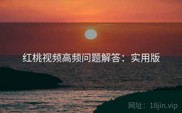 红桃视频高频问题解答：实用版