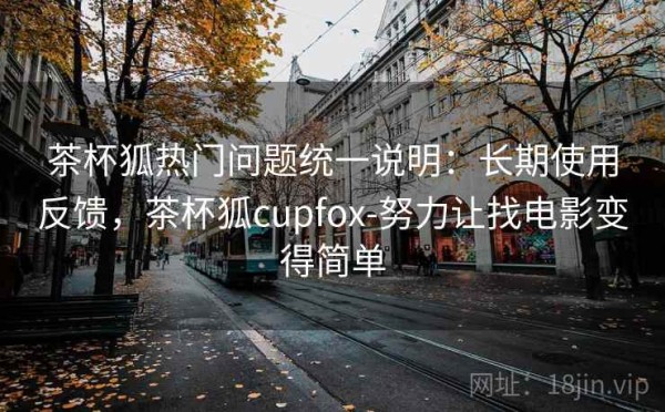 茶杯狐热门问题统一说明：长期使用反馈，茶杯狐cupfox-努力让找电影变得简单
