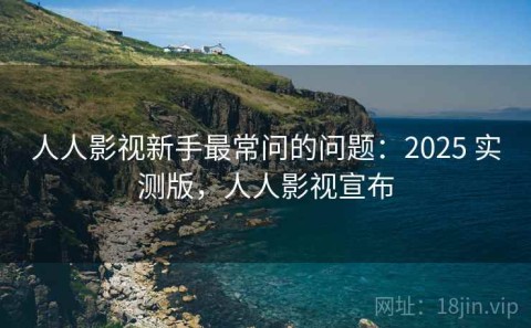 人人影视新手最常问的问题：2025 实测版，人人影视宣布