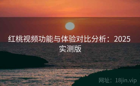 红桃视频功能与体验对比分析：2025 实测版