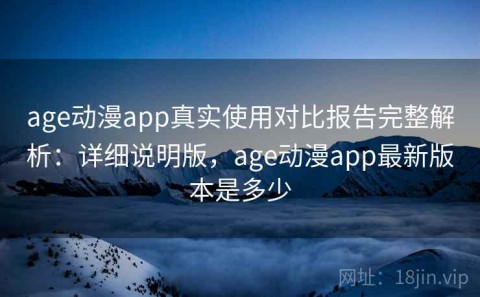 age动漫app真实使用对比报告完整解析：详细说明版，age动漫app最新版本是多少