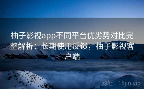 柚子影视app不同平台优劣势对比完整解析：长期使用反馈，柚子影视客户端