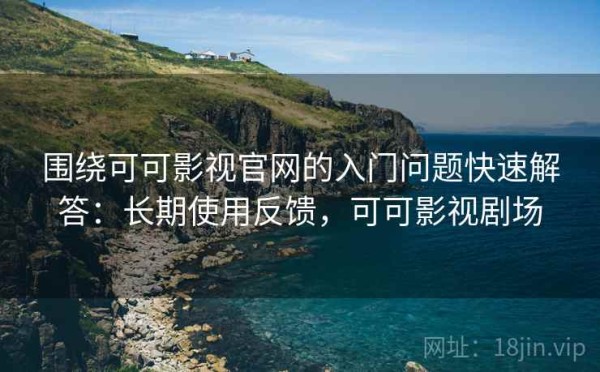 围绕可可影视官网的入门问题快速解答：长期使用反馈，可可影视剧场