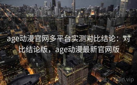 age动漫官网多平台实测对比结论：对比结论版，age动漫最新官网版