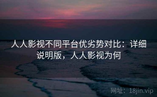 人人影视不同平台优劣势对比：详细说明版，人人影视为何
