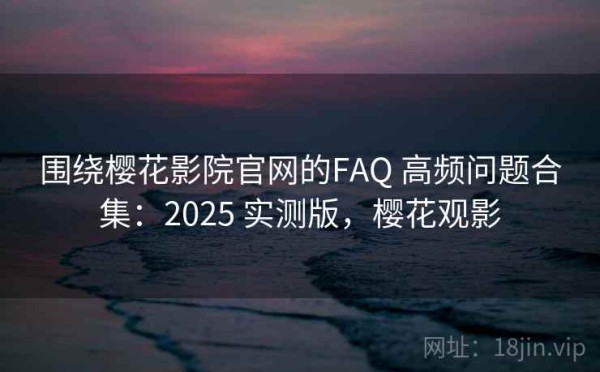围绕樱花影院官网的FAQ 高频问题合集：2025 实测版，樱花观影