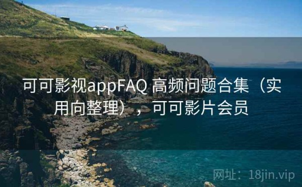 可可影视appFAQ 高频问题合集（实用向整理），可可影片会员