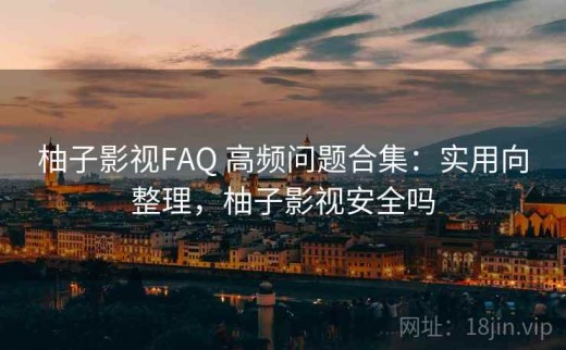 柚子影视FAQ 高频问题合集：实用向整理，柚子影视安全吗