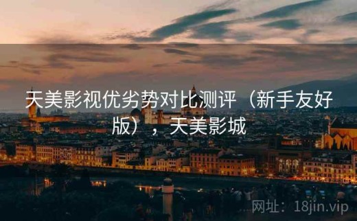 天美影视优劣势对比测评（新手友好版），天美影城