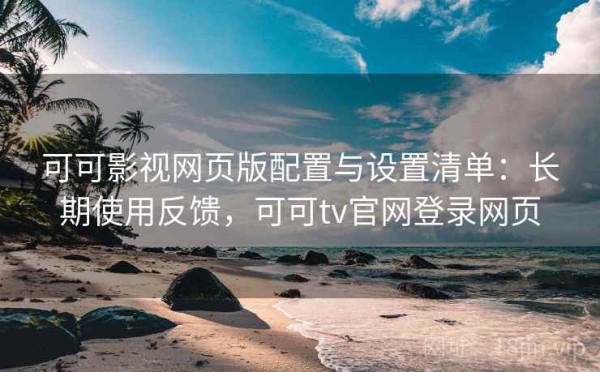 可可影视网页版配置与设置清单：长期使用反馈，可可tv官网登录网页