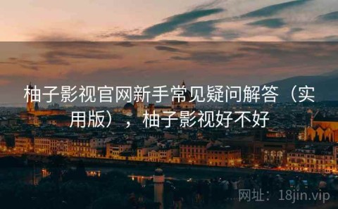 柚子影视官网新手常见疑问解答（实用版），柚子影视好不好