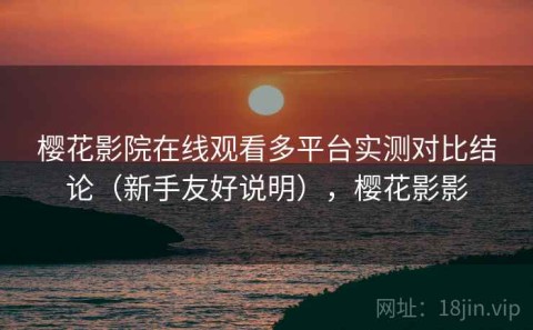 樱花影院在线观看多平台实测对比结论（新手友好说明），樱花影影