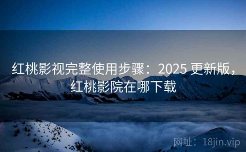 红桃影视完整使用步骤：2025 更新版，红桃影院在哪下载