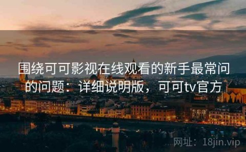 围绕可可影视在线观看的新手最常问的问题：详细说明版，可可tv官方
