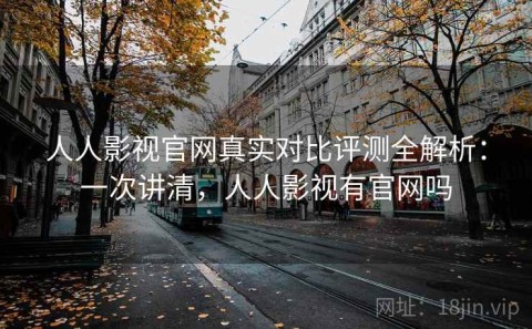 人人影视官网真实对比评测全解析：一次讲清，人人影视有官网吗