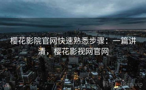 樱花影院官网快速熟悉步骤：一篇讲清，樱花影视网官网