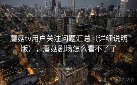 蘑菇tv用户关注问题汇总（详细说明版），蘑菇剧场怎么看不了了