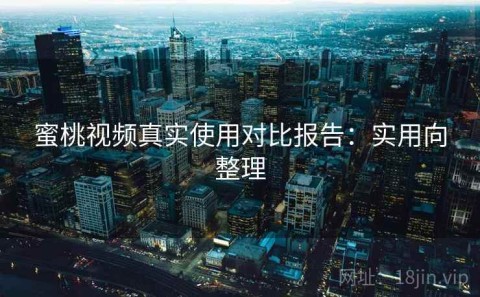 蜜桃视频真实使用对比报告：实用向整理
