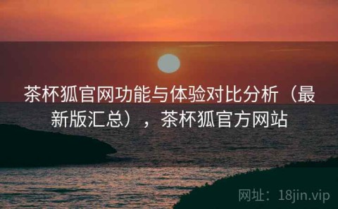 茶杯狐官网功能与体验对比分析（最新版汇总），茶杯狐官方网站