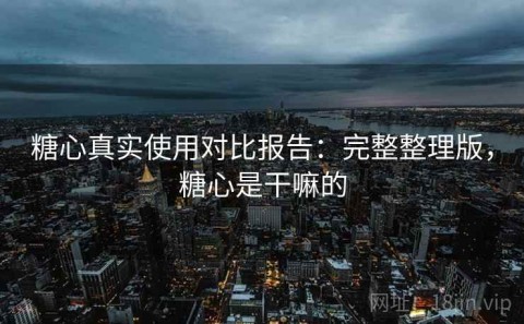 糖心真实使用对比报告：完整整理版，糖心是干嘛的