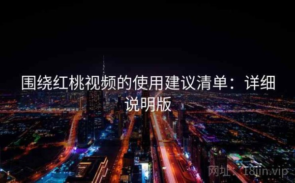 围绕红桃视频的使用建议清单：详细说明版
