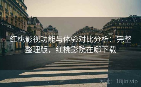 红桃影视功能与体验对比分析：完整整理版，红桃影院在哪下载