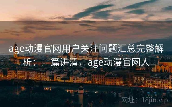 age动漫官网用户关注问题汇总完整解析：一篇讲清，age动漫官网人