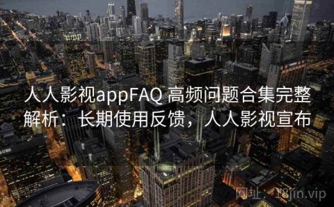 人人影视appFAQ 高频问题合集完整解析：长期使用反馈，人人影视宣布