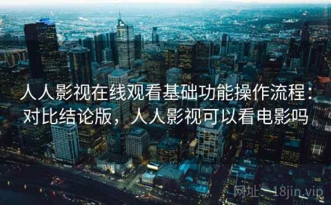 人人影视在线观看基础功能操作流程：对比结论版，人人影视可以看电影吗