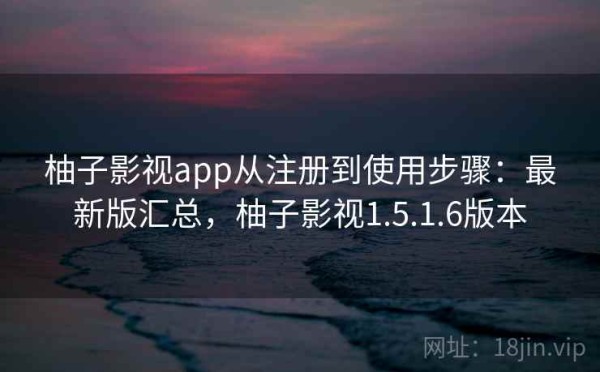 柚子影视app从注册到使用步骤：最新版汇总，柚子影视1.5.1.6版本