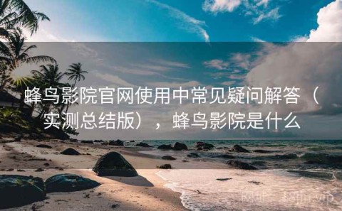 蜂鸟影院官网使用中常见疑问解答（实测总结版），蜂鸟影院是什么
