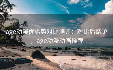 age动漫优劣势对比测评：对比后结论，age动漫动画推荐