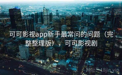 可可影视app新手最常问的问题（完整整理版），可可影视剧
